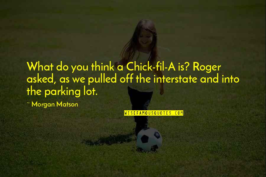 Morgan Matson Quotes By Morgan Matson: What do you think a Chick-fil-A is? Roger