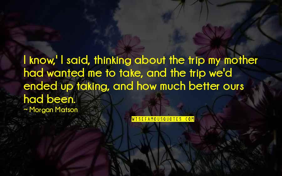 Morgan Matson Quotes By Morgan Matson: I know,' I said, thinking about the trip