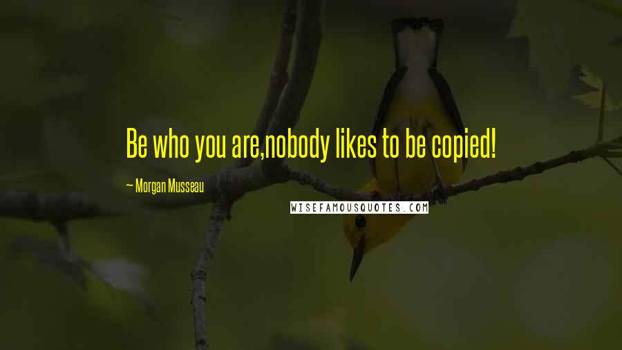 Morgan Musseau quotes: Be who you are,nobody likes to be copied!