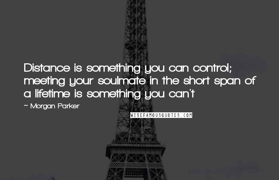 Morgan Parker quotes: Distance is something you can control; meeting your soulmate in the short span of a lifetime is something you can't