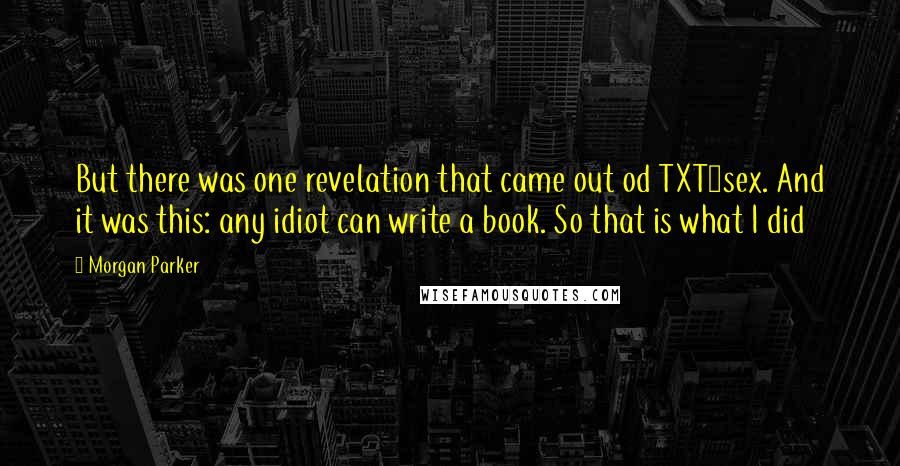 Morgan Parker quotes: But there was one revelation that came out od TXT4sex. And it was this: any idiot can write a book. So that is what I did