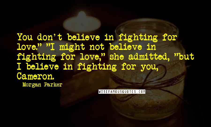 Morgan Parker quotes: You don't believe in fighting for love." "I might not believe in fighting for love," she admitted, "but I believe in fighting for you, Cameron.