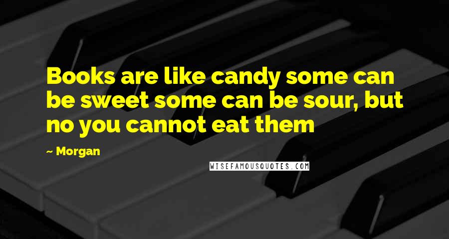 Morgan quotes: Books are like candy some can be sweet some can be sour, but no you cannot eat them