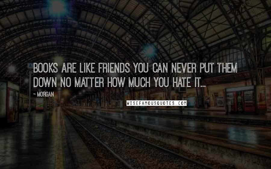 Morgan quotes: Books are like friends you can never put them down no matter how much you hate it...