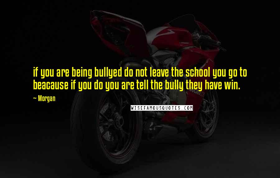 Morgan quotes: if you are being bullyed do not leave the school you go to beacause if you do you are tell the bully they have win.