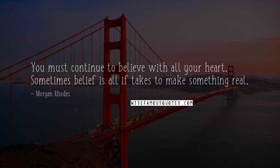 Morgan Rhodes quotes: You must continue to believe with all your heart. Sometimes belief is all if takes to make something real.