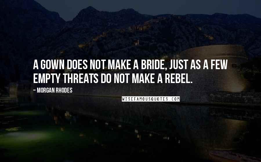 Morgan Rhodes quotes: A gown does not make a bride, just as a few empty threats do not make a rebel.