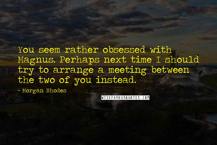 Morgan Rhodes quotes: You seem rather obsessed with Magnus. Perhaps next time I should try to arrange a meeting between the two of you instead.