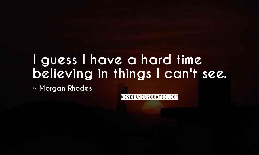 Morgan Rhodes quotes: I guess I have a hard time believing in things I can't see.
