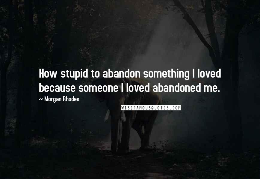 Morgan Rhodes quotes: How stupid to abandon something I loved because someone I loved abandoned me.