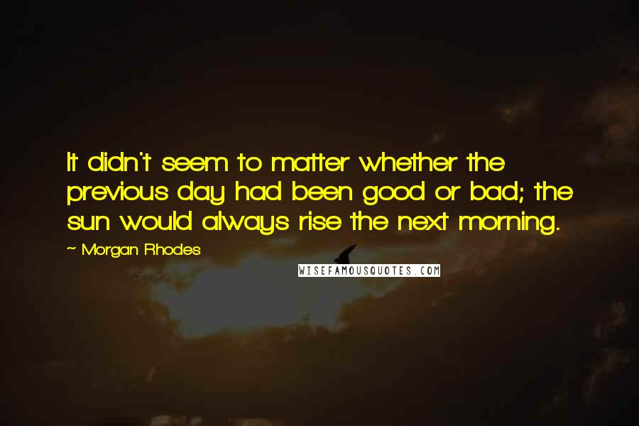 Morgan Rhodes quotes: It didn't seem to matter whether the previous day had been good or bad; the sun would always rise the next morning.