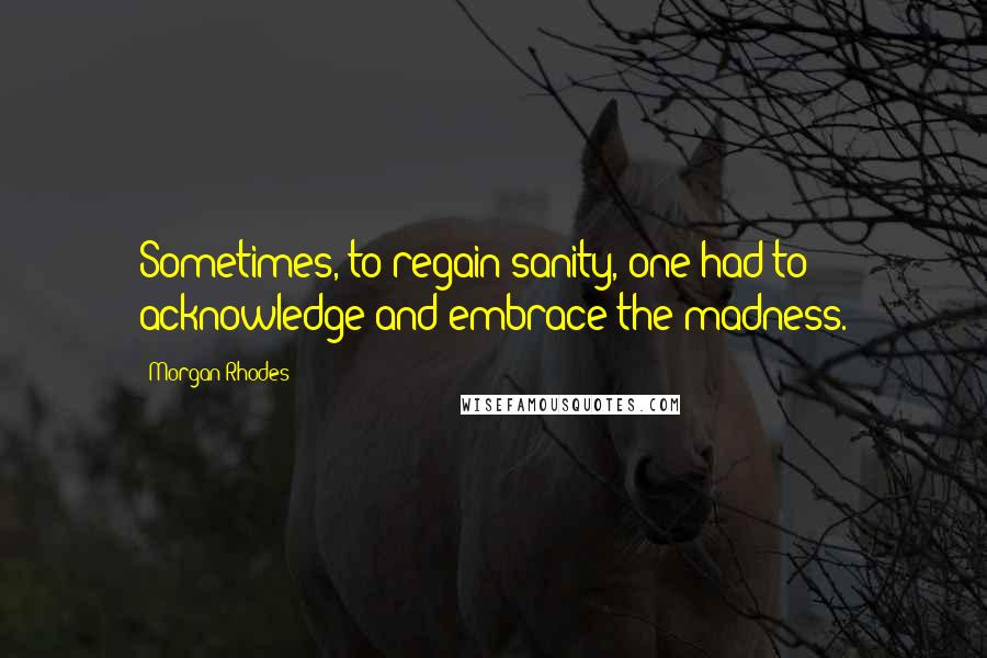 Morgan Rhodes quotes: Sometimes, to regain sanity, one had to acknowledge and embrace the madness.