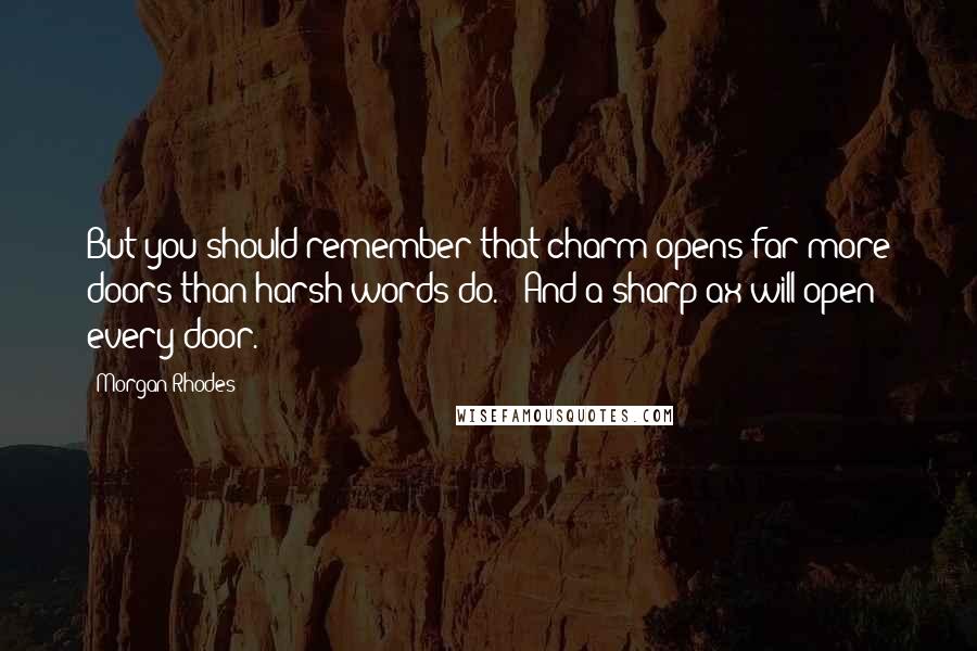 Morgan Rhodes quotes: But you should remember that charm opens far more doors than harsh words do." "And a sharp ax will open every door.