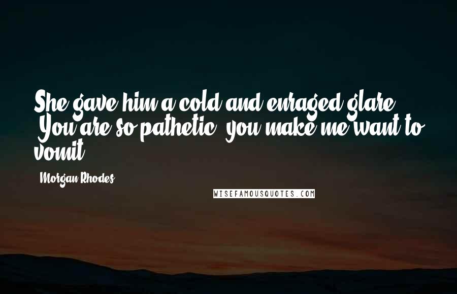 Morgan Rhodes quotes: She gave him a cold and enraged glare. 'You are so pathetic, you make me want to vomit.