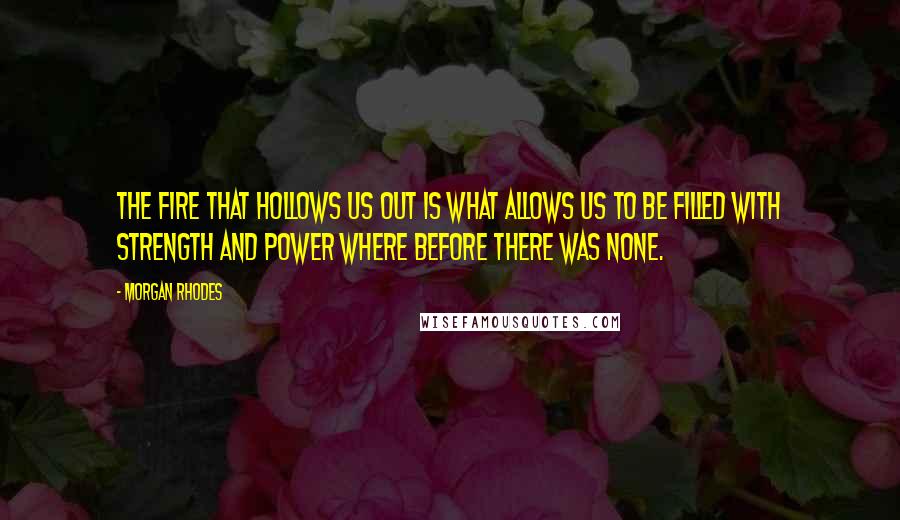 Morgan Rhodes quotes: The fire that hollows us out is what allows us to be filled with strength and power where before there was none.