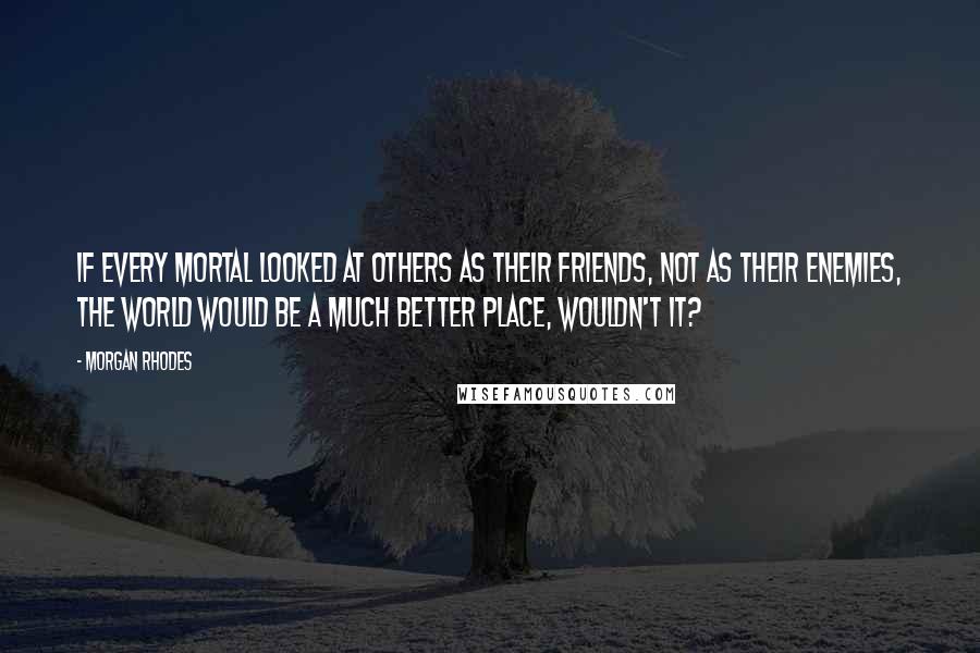 Morgan Rhodes quotes: If every mortal looked at others as their friends, not as their enemies, the world would be a much better place, wouldn't it?