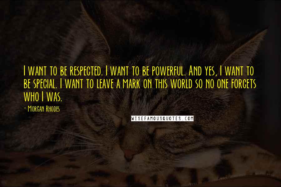 Morgan Rhodes quotes: I want to be respected. I want to be powerful. And yes, I want to be special. I want to leave a mark on this world so no one forgets