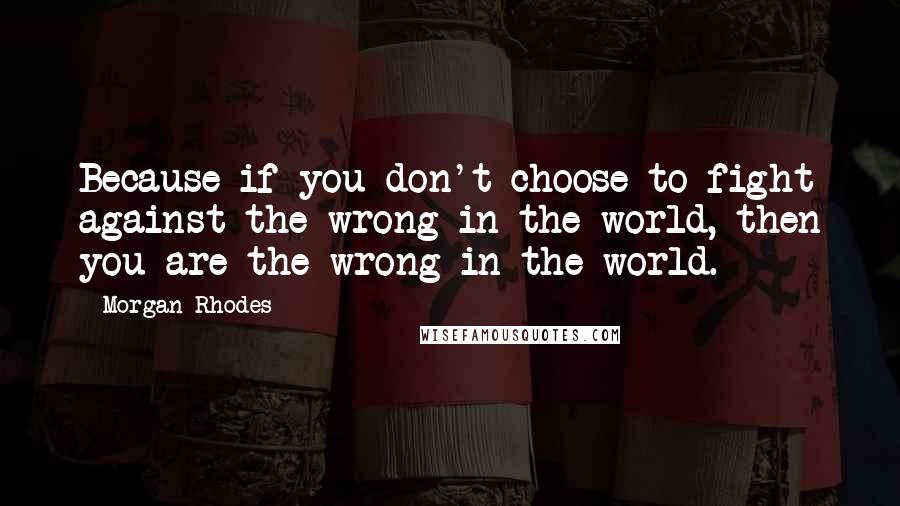 Morgan Rhodes quotes: Because if you don't choose to fight against the wrong in the world, then you are the wrong in the world.