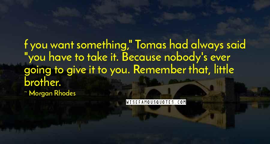 Morgan Rhodes quotes: f you want something," Tomas had always said "you have to take it. Because nobody's ever going to give it to you. Remember that, little brother.