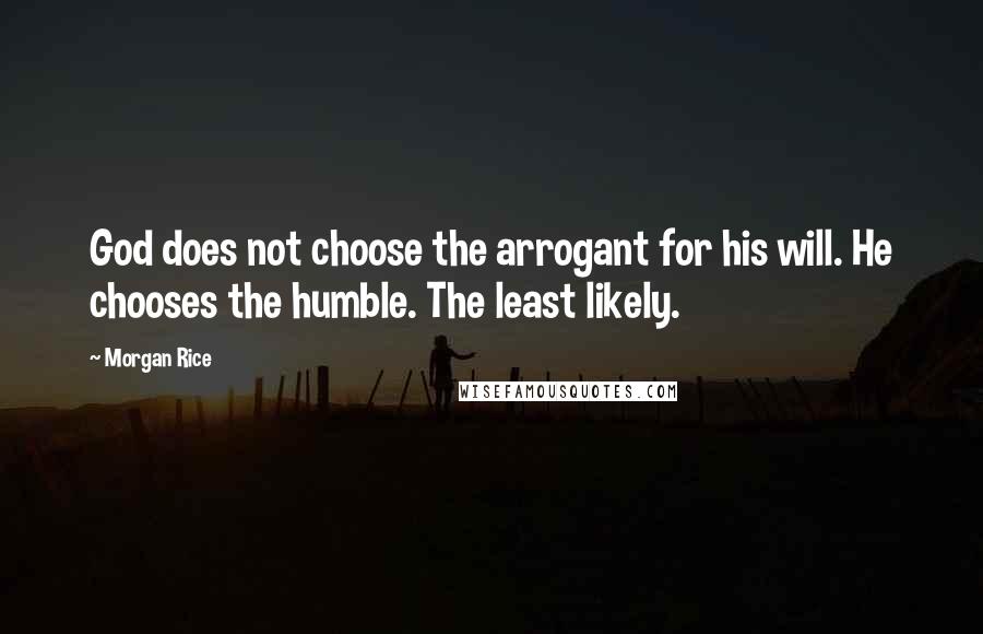 Morgan Rice quotes: God does not choose the arrogant for his will. He chooses the humble. The least likely. Morgan Rice quotes: God does not choose the arrogant for his will. He chooses the humble. The least likely.