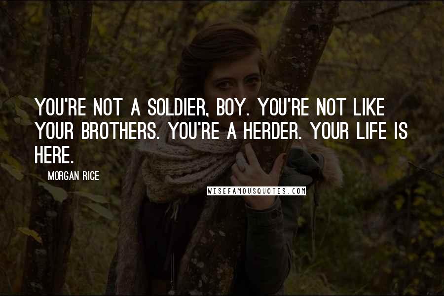 Morgan Rice quotes: You're not a soldier, boy. You're not like your brothers. You're a herder. Your life is here.