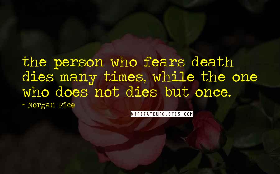 Morgan Rice quotes: the person who fears death dies many times, while the one who does not dies but once.