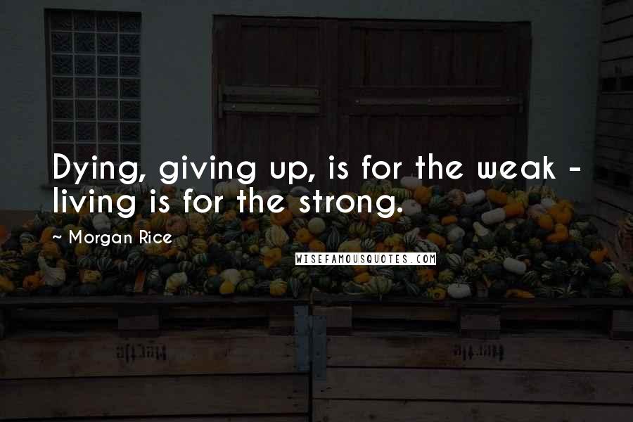 Morgan Rice quotes: Dying, giving up, is for the weak - living is for the strong.