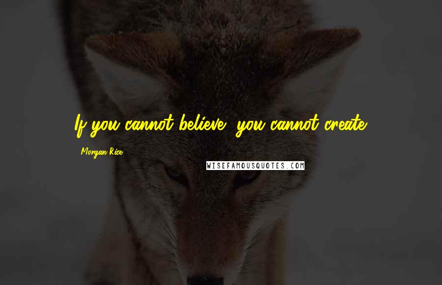 Morgan Rice quotes: If you cannot believe, you cannot create.