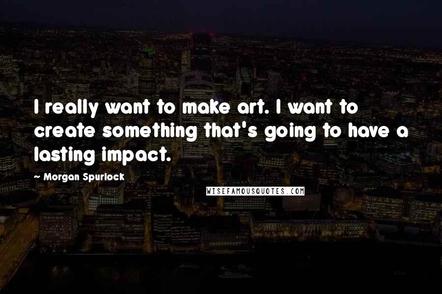 Morgan Spurlock quotes: I really want to make art. I want to create something that's going to have a lasting impact.