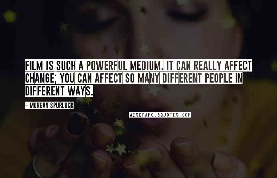 Morgan Spurlock quotes: Film is such a powerful medium. It can really affect change; you can affect so many different people in different ways. Morgan Spurlock quotes: Film is such a powerful medium. It can really affect change; you can affect so many different people in different ways.