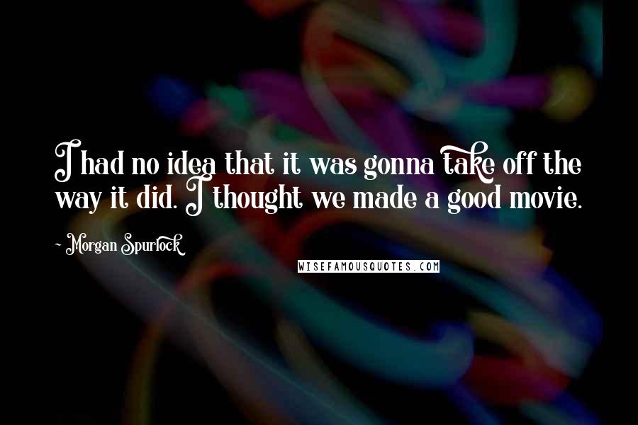 Morgan Spurlock quotes: I had no idea that it was gonna take off the way it did. I thought we made a good movie.