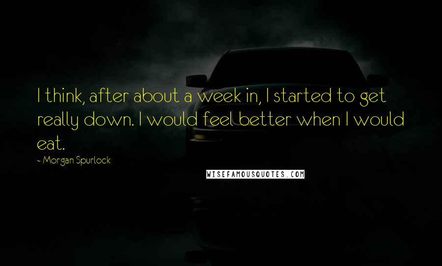 Morgan Spurlock quotes: I think, after about a week in, I started to get really down. I would feel better when I would eat.