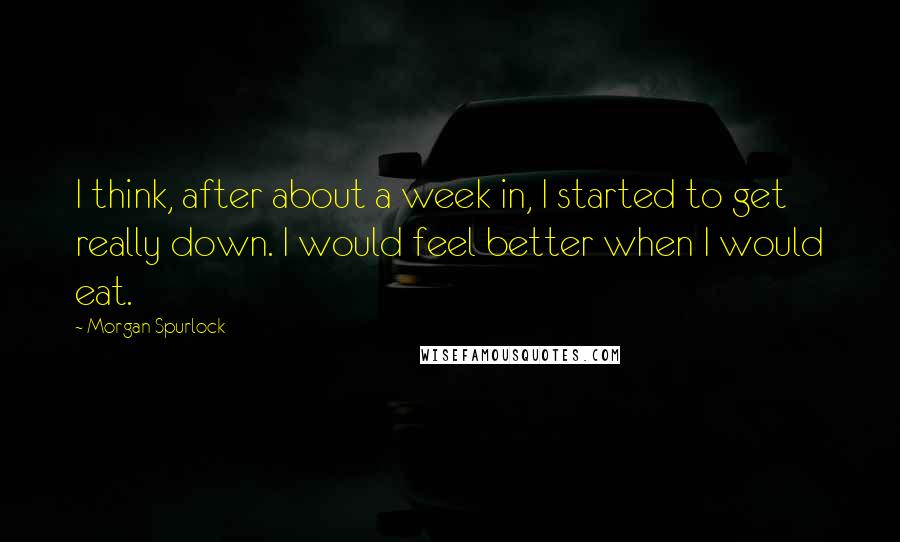 Morgan Spurlock quotes: I think, after about a week in, I started to get really down. I would feel better when I would eat.