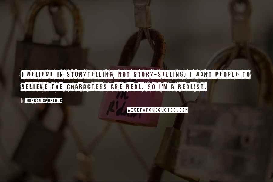 Morgan Spurlock quotes: I believe in storytelling, not story-selling. I want people to believe the characters are real. So I'm a realist.