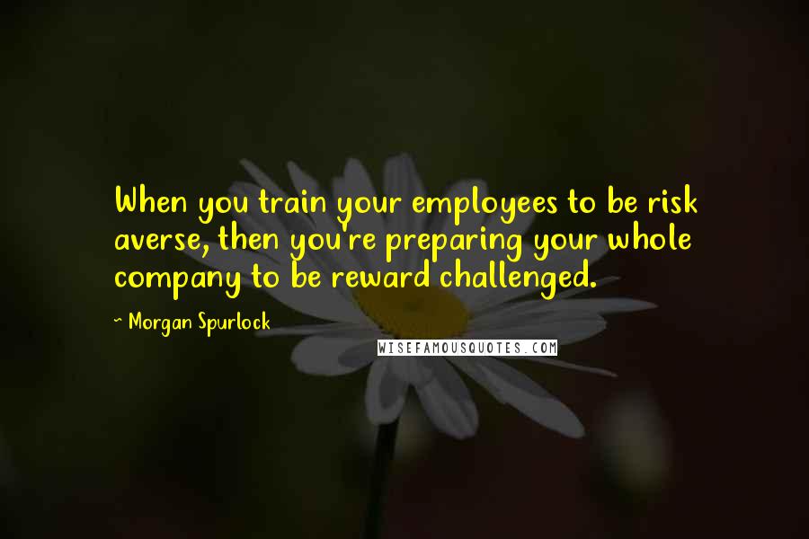 Morgan Spurlock quotes: When you train your employees to be risk averse, then you're preparing your whole company to be reward challenged. Morgan Spurlock quotes: When you train your employees to be risk averse, then you're preparing your whole company to be reward challenged.