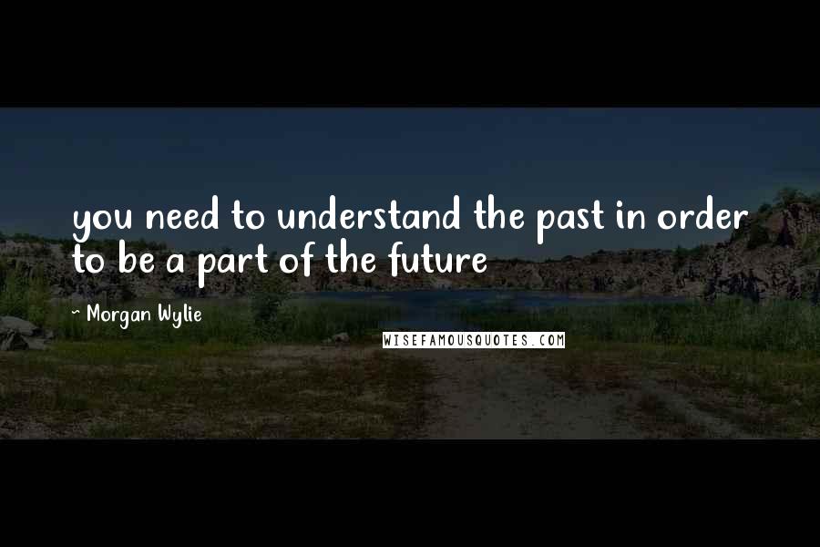 Morgan Wylie quotes: you need to understand the past in order to be a part of the future