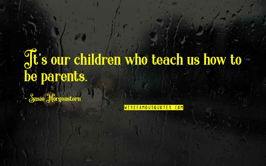 Morgenstern Quotes By Susie Morgenstern: It's our children who teach us how to