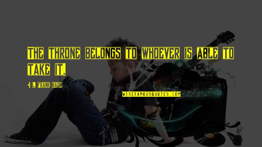 Morgenthaler Partners Quotes By L. Frank Baum: The throne belongs to whoever is able to Morgenthaler Partners Quotes By L. Frank Baum: The throne belongs to whoever is able to