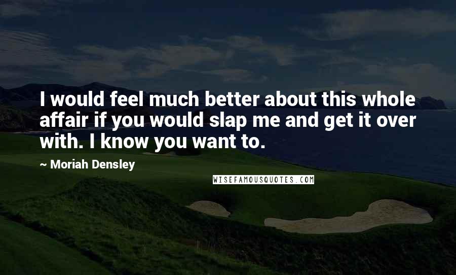 Moriah Densley quotes: I would feel much better about this whole affair if you would slap me and get it over with. I know you want to.