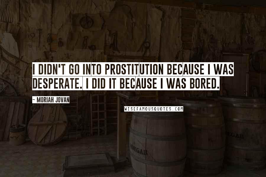 Moriah Jovan quotes: I didn't go into prostitution because I was desperate. I did it because I was bored.