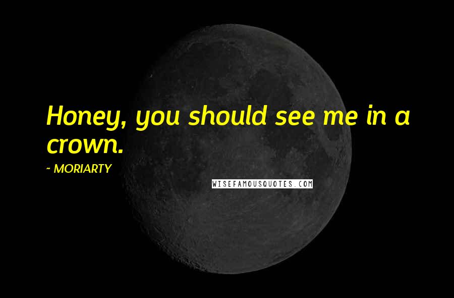 MORIARTY quotes: Honey, you should see me in a crown.