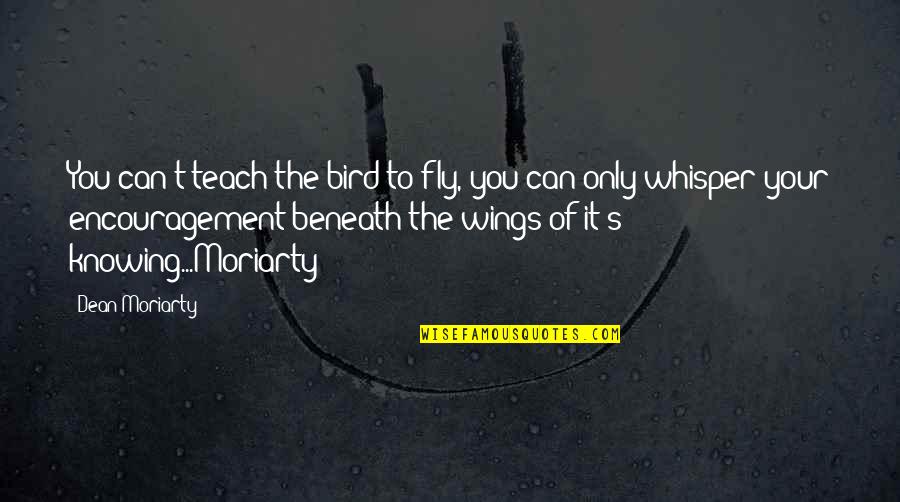 Moriarty's Quotes By Dean Moriarty: You can't teach the bird to fly, you