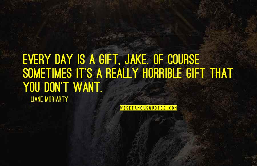 Moriarty's Quotes By Liane Moriarty: Every day is a gift, Jake. Of course