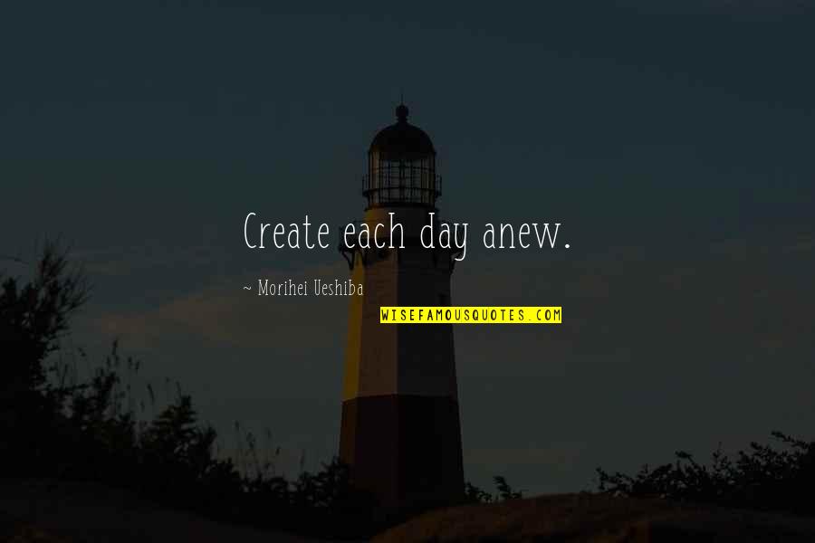 Morihei Ueshiba Quotes By Morihei Ueshiba: Create each day anew.
