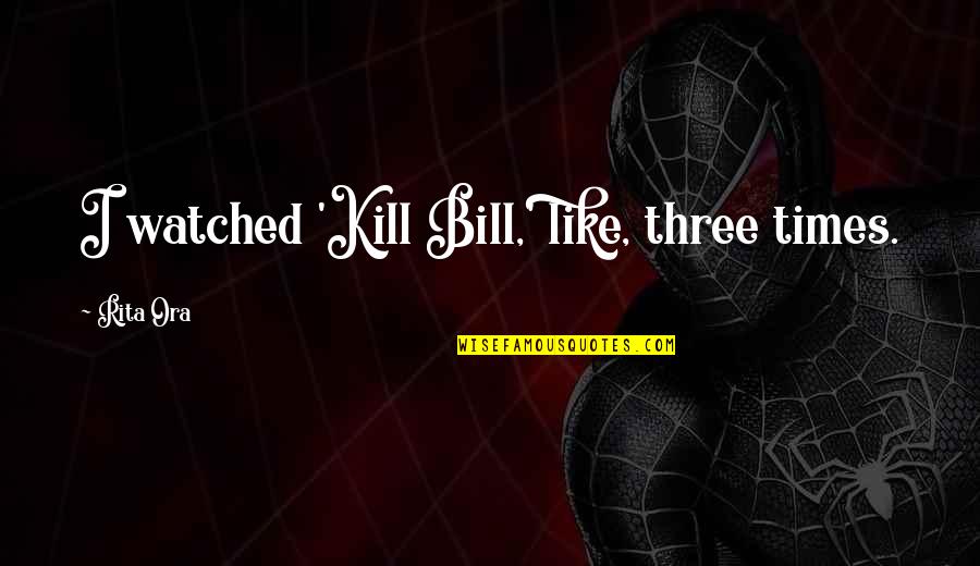 Morile De Vant Quotes By Rita Ora: I watched 'Kill Bill,' like, three times. Morile De Vant Quotes By Rita Ora: I watched 'Kill Bill,' like, three times.