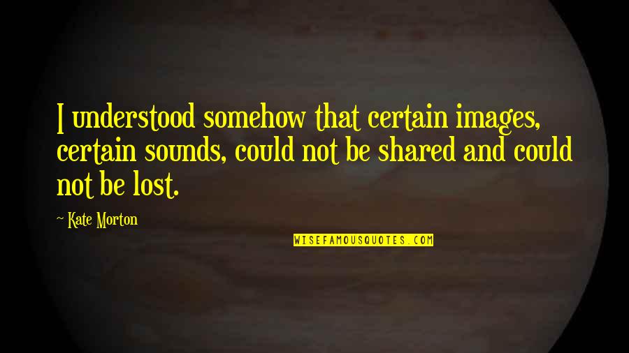 Morinda Root Quotes By Kate Morton: I understood somehow that certain images, certain sounds, Morinda Root Quotes By Kate Morton: I understood somehow that certain images, certain sounds,