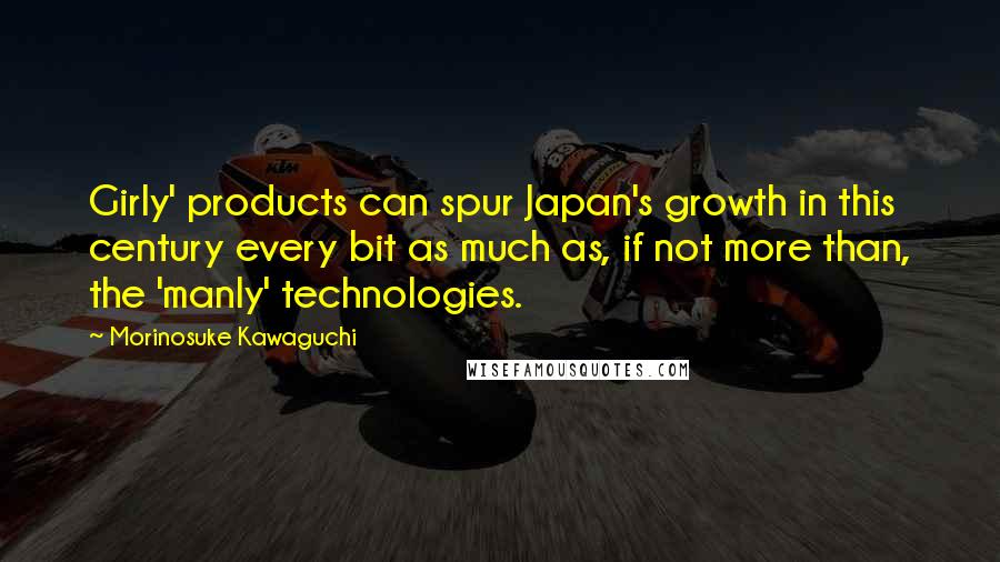 Morinosuke Kawaguchi quotes: Girly' products can spur Japan's growth in this century every bit as much as, if not more than, the 'manly' technologies.