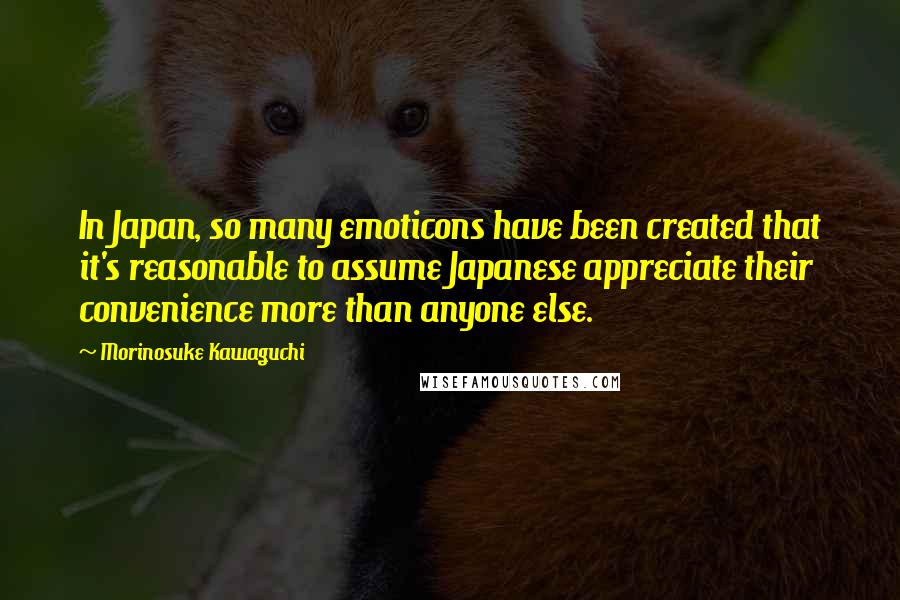Morinosuke Kawaguchi quotes: In Japan, so many emoticons have been created that it's reasonable to assume Japanese appreciate their convenience more than anyone else.