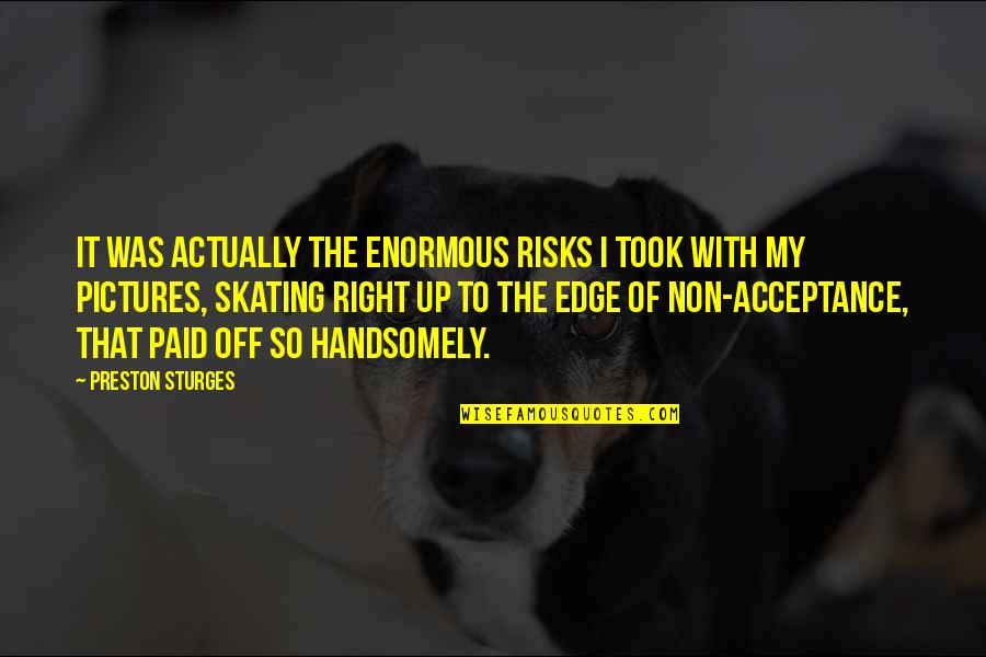 Morisaki Mark Quotes By Preston Sturges: It was actually the enormous risks I took Morisaki Mark Quotes By Preston Sturges: It was actually the enormous risks I took