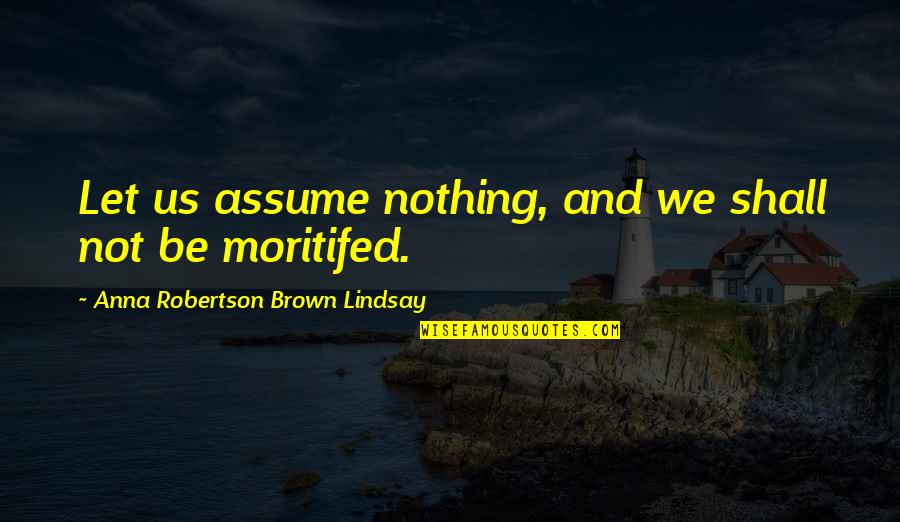 Moritifed Quotes By Anna Robertson Brown Lindsay: Let us assume nothing, and we shall not